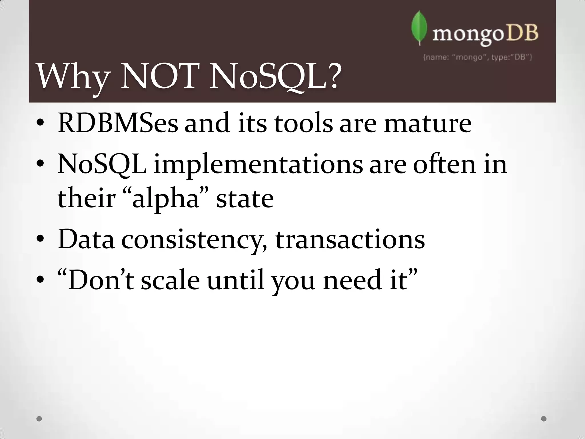 Why NOT NoSQL?
• RDBMSes and its tools are mature
• NoSQL implementations are often in
  their “alpha” state
• Data consistency, transactions
• “Don’t scale until you need it”
 