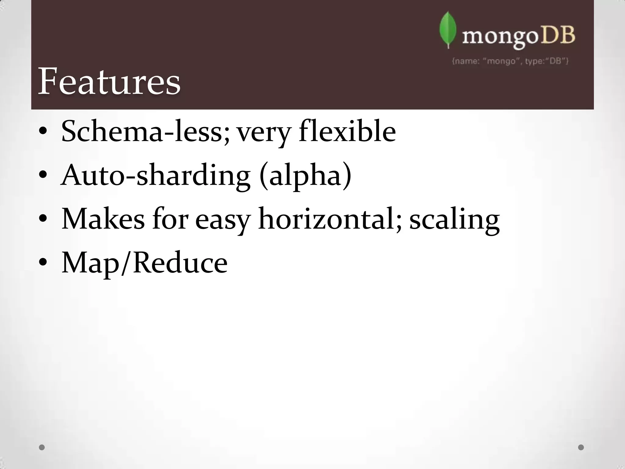 Features
•   Schema-less; very flexible
•   Auto-sharding (alpha)
•   Makes for easy horizontal; scaling
•   Map/Reduce
 