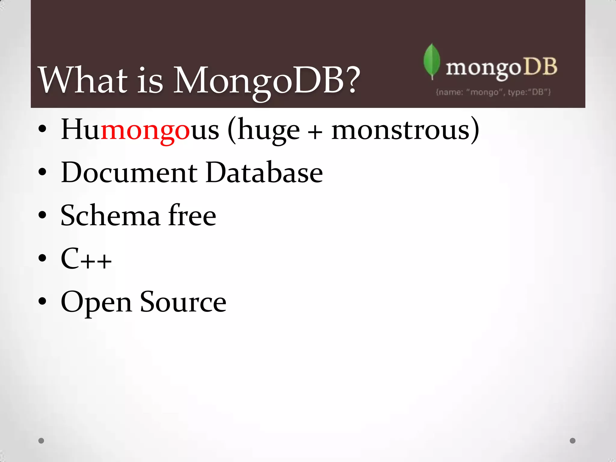 What is MongoDB?
•   Humongous (huge + monstrous)
•   Document Database
•   Schema free
•   C++
•   Open Source
 