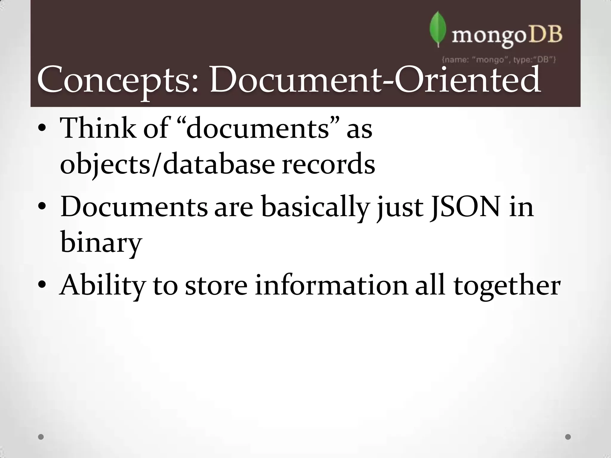 Concepts: Document-Oriented
• Think of “documents” as
  objects/database records
• Documents are basically just JSON in
  binary
• Ability to store information all together
 