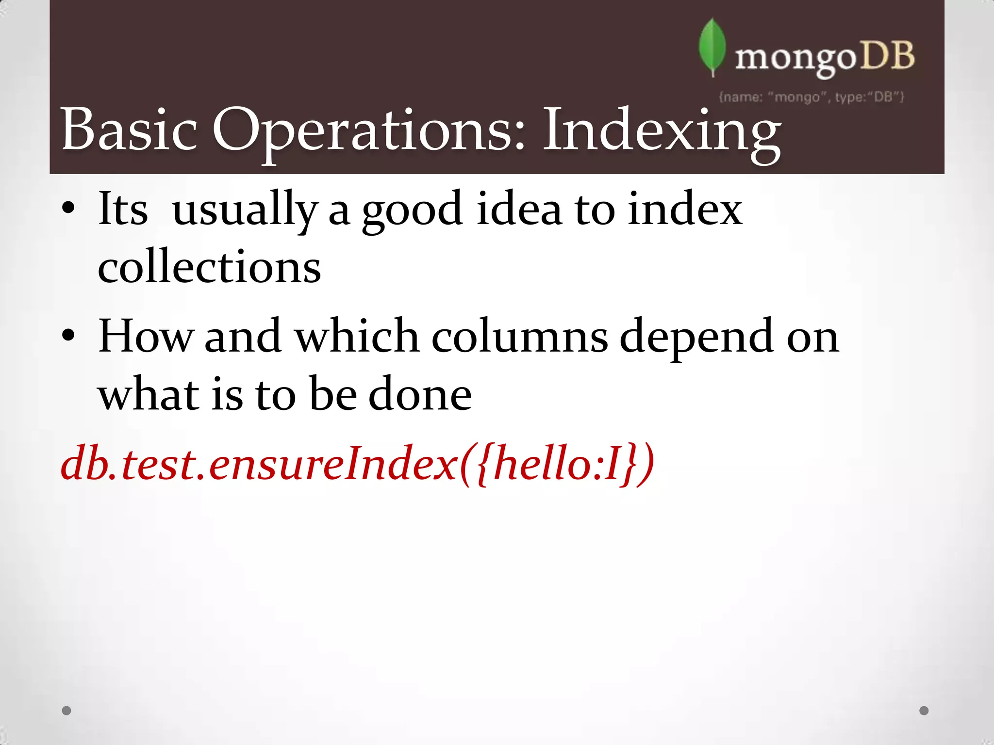 Basic Operations: Indexing
• Its usually a good idea to index
  collections
• How and which columns depend on
  what is to be done
db.test.ensureIndex({hello:I})
 
