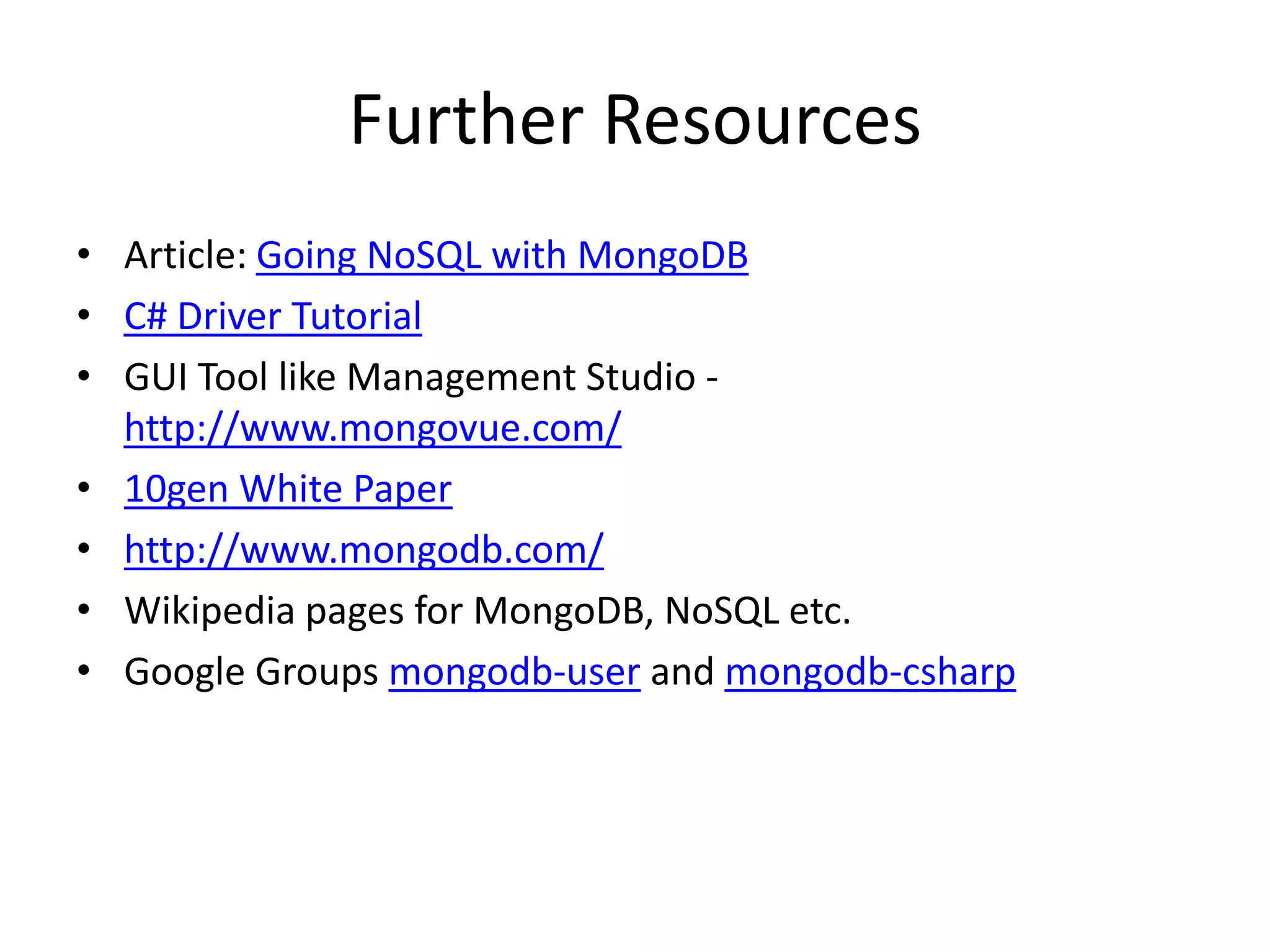 Further Resources
• Article: Going NoSQL with MongoDB
• C# Driver Tutorial
• GUI Tool like Management Studio -
  http://www.mongovue.com/
• 10gen White Paper
• http://www.mongodb.com/
• Wikipedia pages for MongoDB, NoSQL etc.
• Google Groups mongodb-user and mongodb-csharp
 