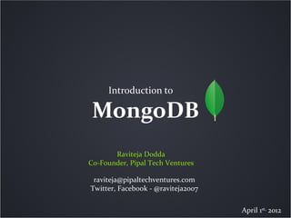 Introduction to

 MongoDB
       Raviteja Dodda
Co-Founder, Pipal Tech Ventures

 raviteja@pipaltechventures.com
Twitter, Facebook - @raviteja2007


                                    April 1st, 2012
 