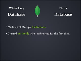 When I say                                  Think

 Database                                 Database

• Made up of Multiple Collections.

• Created on-the-fly when referenced for the first time.
 