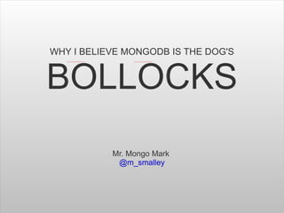 WHY I BELIEVE MONGODB IS THE DOG'S


BOLLOCKS
           Mr. Mongo Mark
            @m_smalley
 