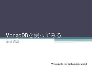 MongoDBを使ってみる
池田 直哉




          Welcome to the probabilistic world
 