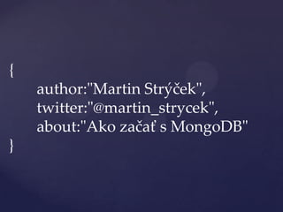 {
    author:"Martin Strýček",
    twitter:"@martin_strycek",
    about:"Ako začať s MongoDB"
}
 