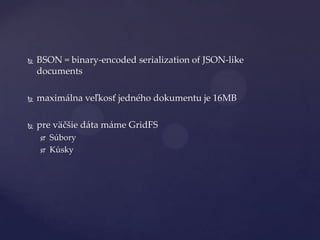    BSON = binary-encoded serialization of JSON-like
    documents

   maxim{lna veľkosť jedného dokumentu je 16MB

   pre väčšie d{ta máme GridFS
       Súbory
       Kúsky
 