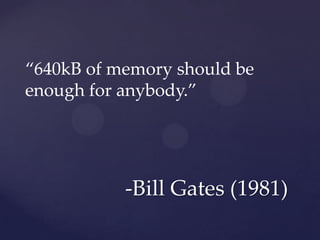 “640kB of memory should be
enough for anybody.”




           -Bill Gates (1981)
 
