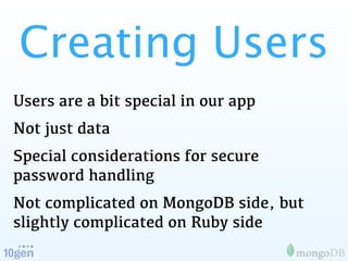 Creating Users
Users are a bit special in our app
Not just data
Special considerations for secure
password handling
Not complicated on MongoDB side, but
slightly complicated on Ruby side
 