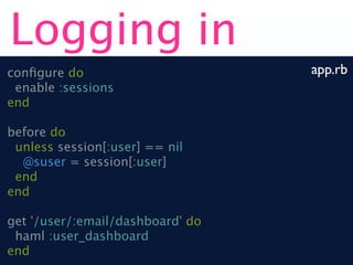 Logging in
conﬁgure do                       app.rb
 enable :sessions
end

before do
 unless session[:user] == nil
  @suser = session[:user]
 end
end

get '/user/:email/dashboard' do
 haml :user_dashboard
end
 