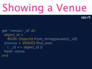 Showing a Venue
                                              app.rb


get '/venue/:_id' do
 object_id =
   BSON::ObjectId.from_string(params[:_id])
 @venue = VENUES.ﬁnd_one(
   { :_id => object_id })
 haml :venue
end
 