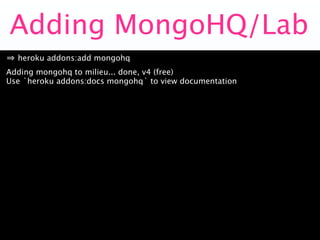 Adding MongoHQ/Lab
  heroku addons:add mongohq
Adding mongohq to milieu... done, v4 (free)
Use `heroku addons:docs mongohq` to view documentation
 