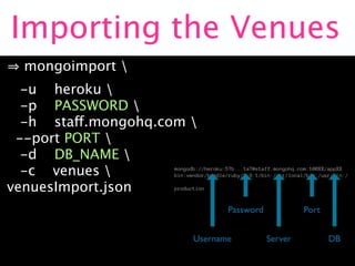 Importing the Venues
  mongoimport 
  -u heroku 
  -p PASSWORD 
  -h staff.mongohq.com 
 --port PORT 
  -d DB_NAME 
  -c venues 
venuesImport.json
 