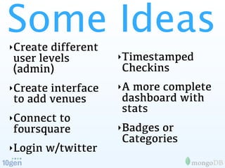 Some Ideas
‣Createdifferent
user levels          ‣Timestamped
(admin)              Checkins
‣Createinterface     ‣Amore complete
to add venues        dashboard with
                     stats
‣Connectto
foursquare           ‣Badgesor
                     Categories
‣Login   w/twitter
 