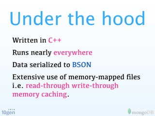 Under the hood
Written in C++
Runs nearly everywhere
Data serialized to BSON
Extensive use of memory-mapped ﬁles
i.e. read-through write-through
memory caching.
 