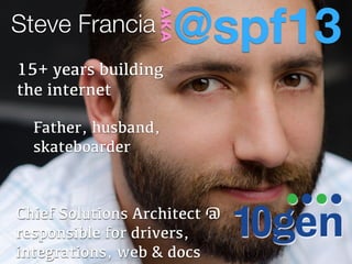 @spf13

                  AKA
Steve Francia
15+ years building
the internet

  Father, husband,
  skateboarder



Chief Solutions Architect @
responsible for drivers,
integrations, web & docs
 