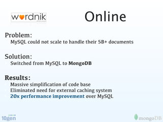 Online
Problem:
• MySQL could not scale to handle their 5B+ documents

Solution:
• Switched from MySQL to MongoDB

Results:
• Massive simpliﬁcation of code base
• Eliminated need for external caching system
• 20x performance improvement over MySQL
 