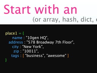Start with an
              (or array, hash, dict, e

place1 = {

   name : "10gen HQ",

 address : "578 Broadway 7th Floor",

   city : "New York",

    zip : "10011",
   tags : [ "business", "awesome" ]
}
 