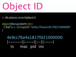 Object ID
> db.places.insert(place1)

object(MongoId)#4 (1) {
  ["$id"]=> string(24) "4e9cc76a4a1817fd21000000"
}

   4e9cc76a4a1817fd21000000
   |------||----||--||----|
     ts  mac pid inc
 