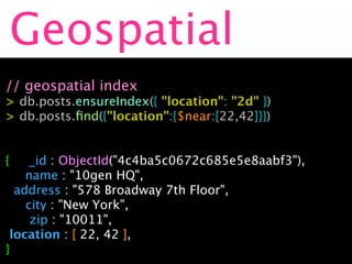 Geospatial
// geospatial index
> db.posts.ensureIndex({ "location": "2d" })
> db.posts.ﬁnd({"location":{$near:[22,42]}})


{     _id : ObjectId("4c4ba5c0672c685e5e8aabf3"),
     name : "10gen HQ",

 address : "578 Broadway 7th Floor",

 city : "New York",

     zip : "10011",
  location : [ 22, 42 ],
}
 