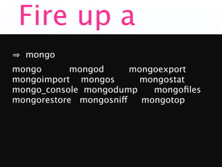 Fire up a
  mongo
mongo       mongod      mongoexport
mongoimport mongos       mongostat
mongo_console mongodump     mongoﬁles
mongorestore mongosniff   mongotop
 