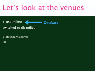 Let’s look at the venues
> use milieu            Database
switched to db milieu

> db.venues.count()

50
 