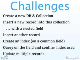 Challenges
Create a new DB & Collection
Insert a new record into this collection
 ... with a nested ﬁeld
Insert another record
Create an index (on a common ﬁeld)
Query on the ﬁeld and conﬁrm index used
Update multiple records
 