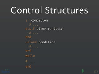 Control Structures
   if condition
     # ...
   elsif other_condition
     # ...
   end
   unless condition
     # ...
   end
   while
   # ...
   end
 