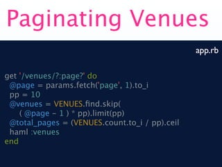 Paginating Venues
                                                app.rb

get '/venues/?:page?' do
 @page = params.fetch('page', 1).to_i
 pp = 10
 @venues = VENUES.ﬁnd.skip(
    ( @page - 1 ) * pp).limit(pp)
 @total_pages = (VENUES.count.to_i / pp).ceil
 haml :venues
end
 