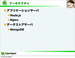 アーキテクチャ

   n アプリケーションサーバ
      l Node.js
      l Nginx
   n データストアサーバ
      l MongoDB




12年8月24日金曜日
 