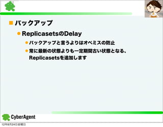 n バックアップ
      l ReplicasetsのDelay
          l バックアップと言うよりはオペミスの防止
          l 常に最新の状態よりも一定期間古い状態となる、
              Replicasetsを追加します




12年8月24日金曜日
 