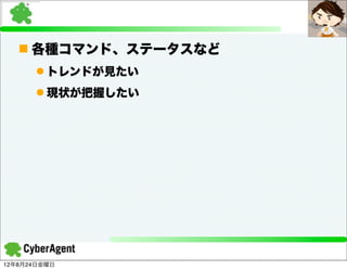 n 各種コマンド、ステータスなど
      l トレンドが見たい
      l 現状が把握したい




12年8月24日金曜日
 