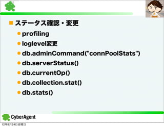 n ステータス確認・変更
      l proﬁling
      l loglevel変更
      l db.adminCommand("connPoolStats")
      l db.serverStatus()
      l db.currentOp()
      l db.collection.stat()
      l db.stats()




12年8月24日金曜日
 