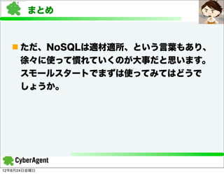 まとめ



   n ただ、NoSQLは適材適所、という言葉もあり、
     徐々に使って慣れていくのが大事だと思います。
     スモールスタートでまずは使ってみてはどうで
     しょうか。




12年8月24日金曜日
 