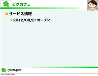 ピグカフェ

   n サービス情報
      l 2012/08/21オープン




12年8月24日金曜日
 