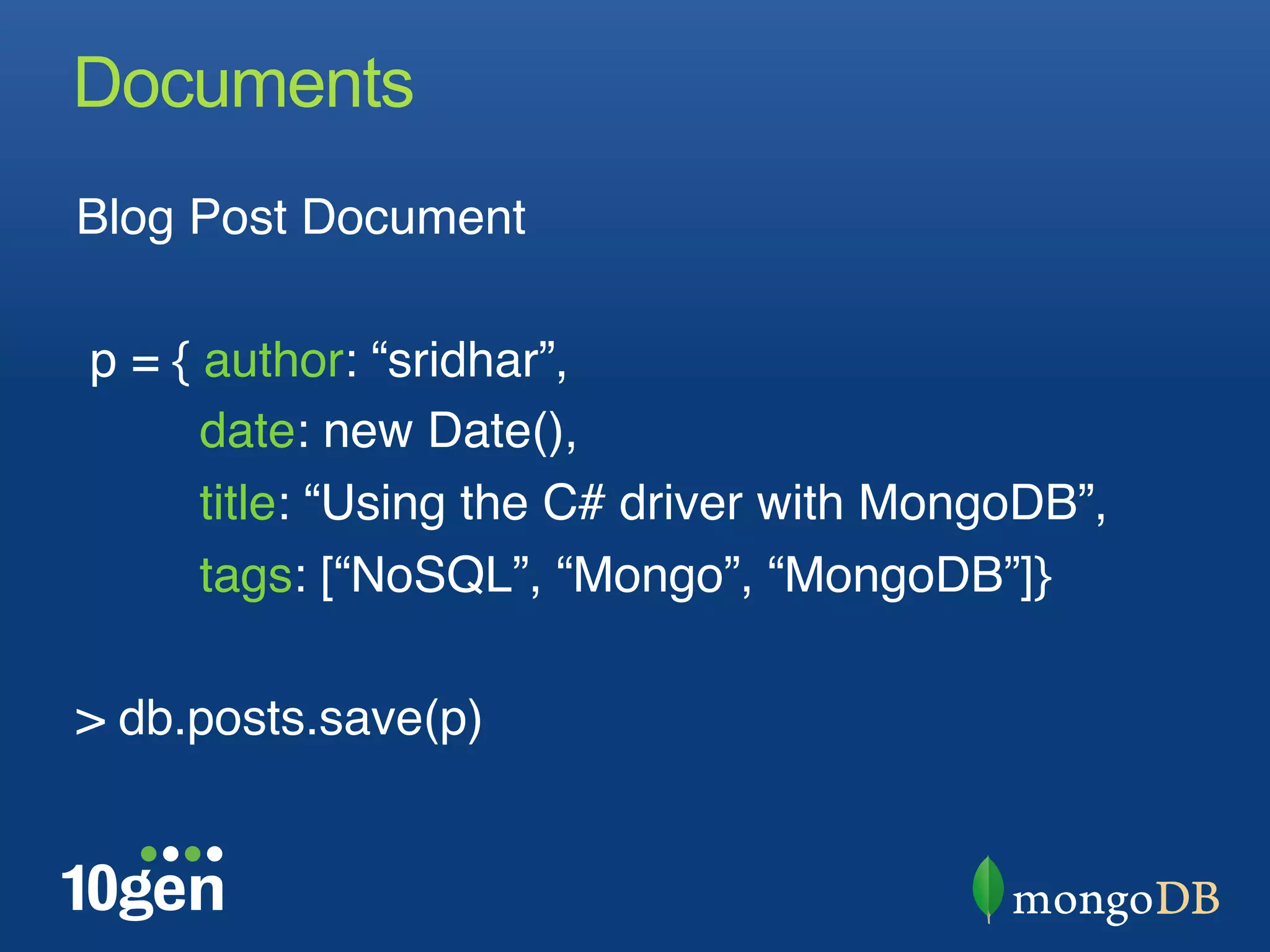 Documents
Blog Post Document"
"
 p = { author: “sridhar”,"
       date: new Date(),"
       title: “Using the C# driver with MongoDB”,"
       tags: [“NoSQL”, “Mongo”, “MongoDB”]}"
"
> db.posts.save(p)"
 