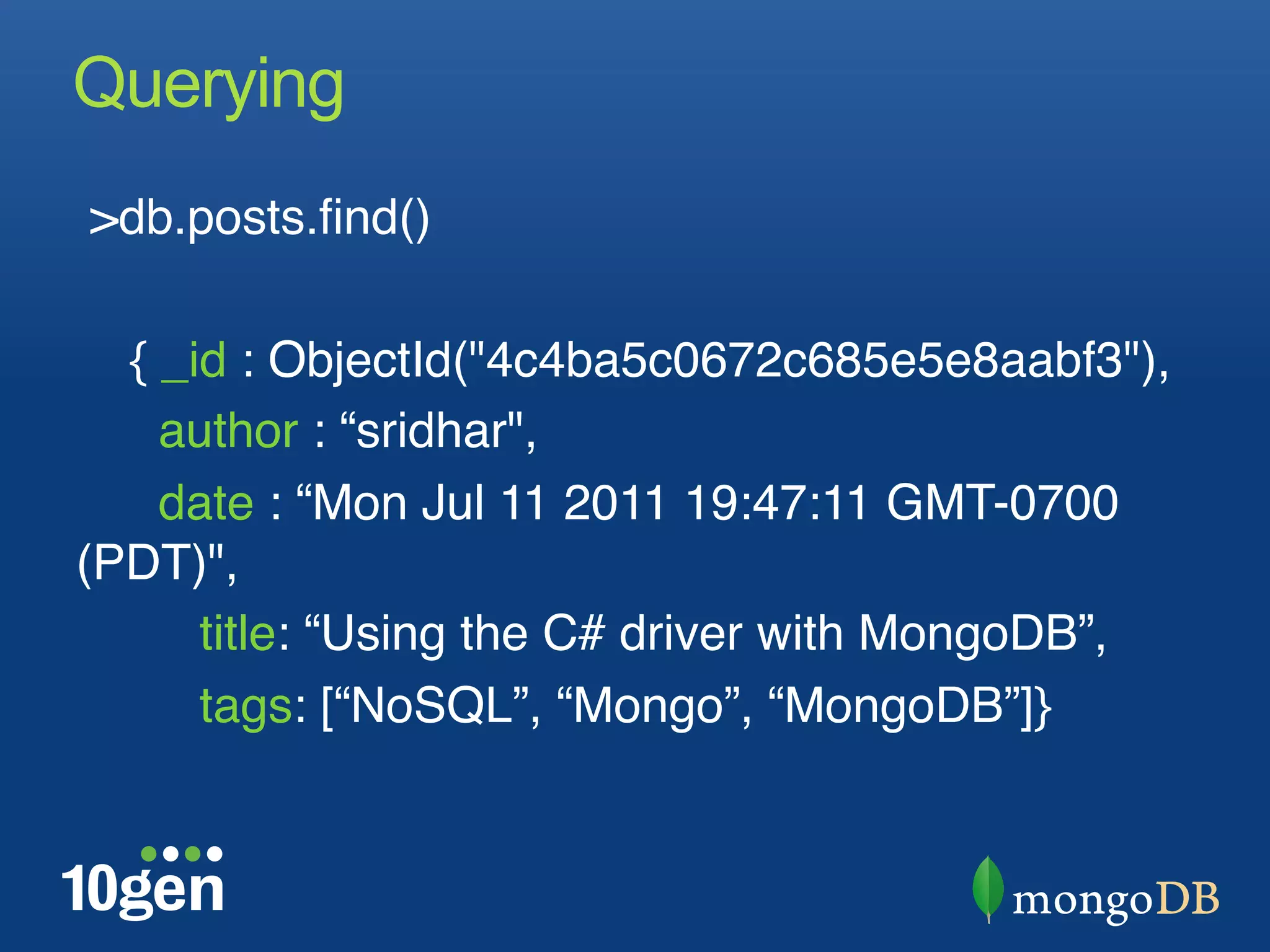 Querying
 >db.posts.ﬁnd()"
"
    { _id : ObjectId("4c4ba5c0672c685e5e8aabf3"),"
      author : “sridhar", "
      date : “Mon Jul 11 2011 19:47:11 GMT-0700
(PDT)", "
        title: “Using the C# driver with MongoDB”,"
        tags: [“NoSQL”, “Mongo”, “MongoDB”]} "
  "
 