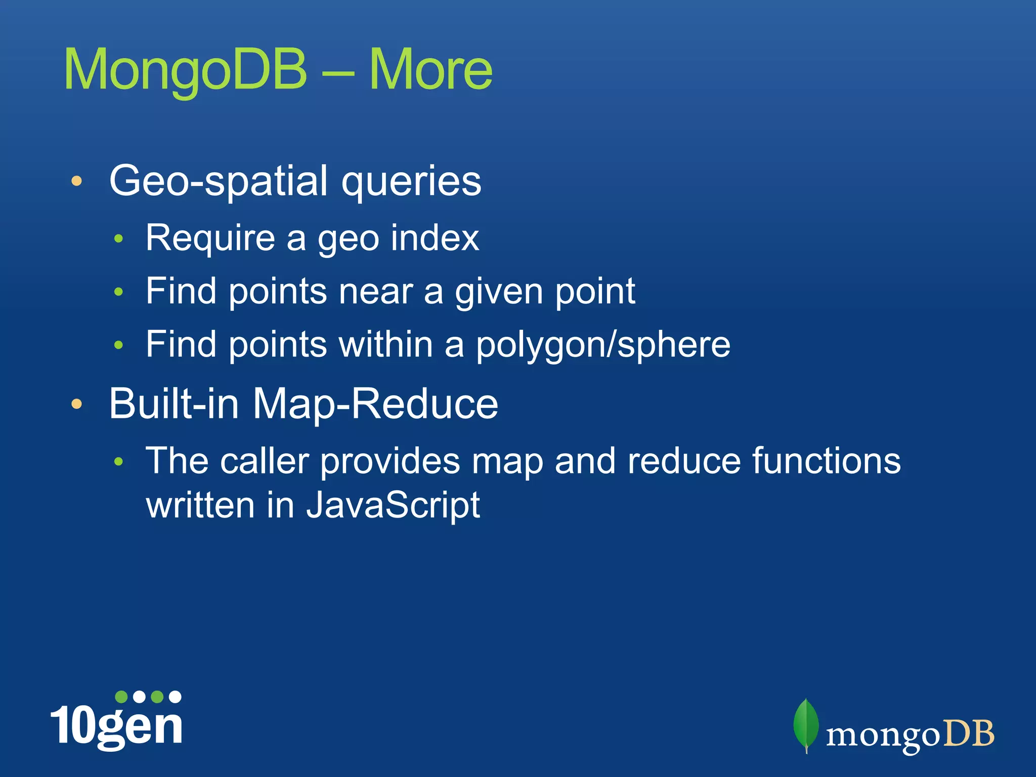 MongoDB – More
•  Geo-spatial queries
  •  Require a geo index
  •  Find points near a given point
  •  Find points within a polygon/sphere
•  Built-in Map-Reduce
  •  The caller provides map and reduce functions
    written in JavaScript
 