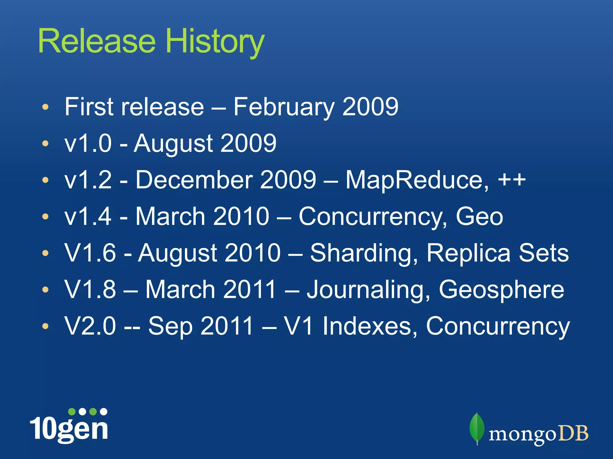 Release History
•  First release – February 2009
•  v1.0 - August 2009
•  v1.2 - December 2009 – MapReduce, ++
•  v1.4 - March 2010 – Concurrency, Geo
•  V1.6 - August 2010 – Sharding, Replica Sets
•  V1.8 – March 2011 – Journaling, Geosphere
•  V2.0 -- Sep 2011 – V1 Indexes, Concurrency
 