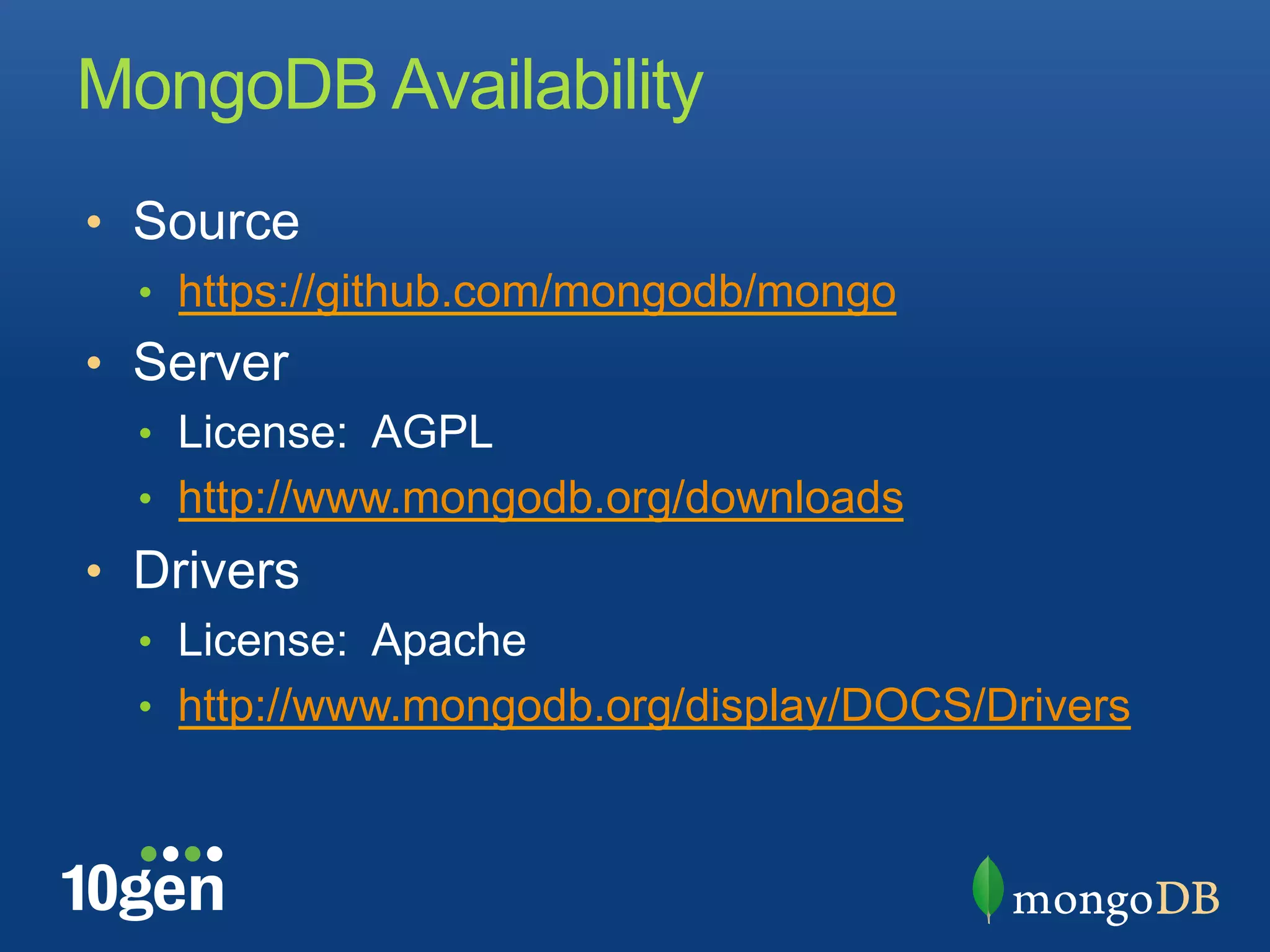 MongoDB Availability
•  Source
  •  https://github.com/mongodb/mongo
•  Server
  •  License: AGPL
  •  http://www.mongodb.org/downloads
•  Drivers
  •  License: Apache
  •  http://www.mongodb.org/display/DOCS/Drivers
 