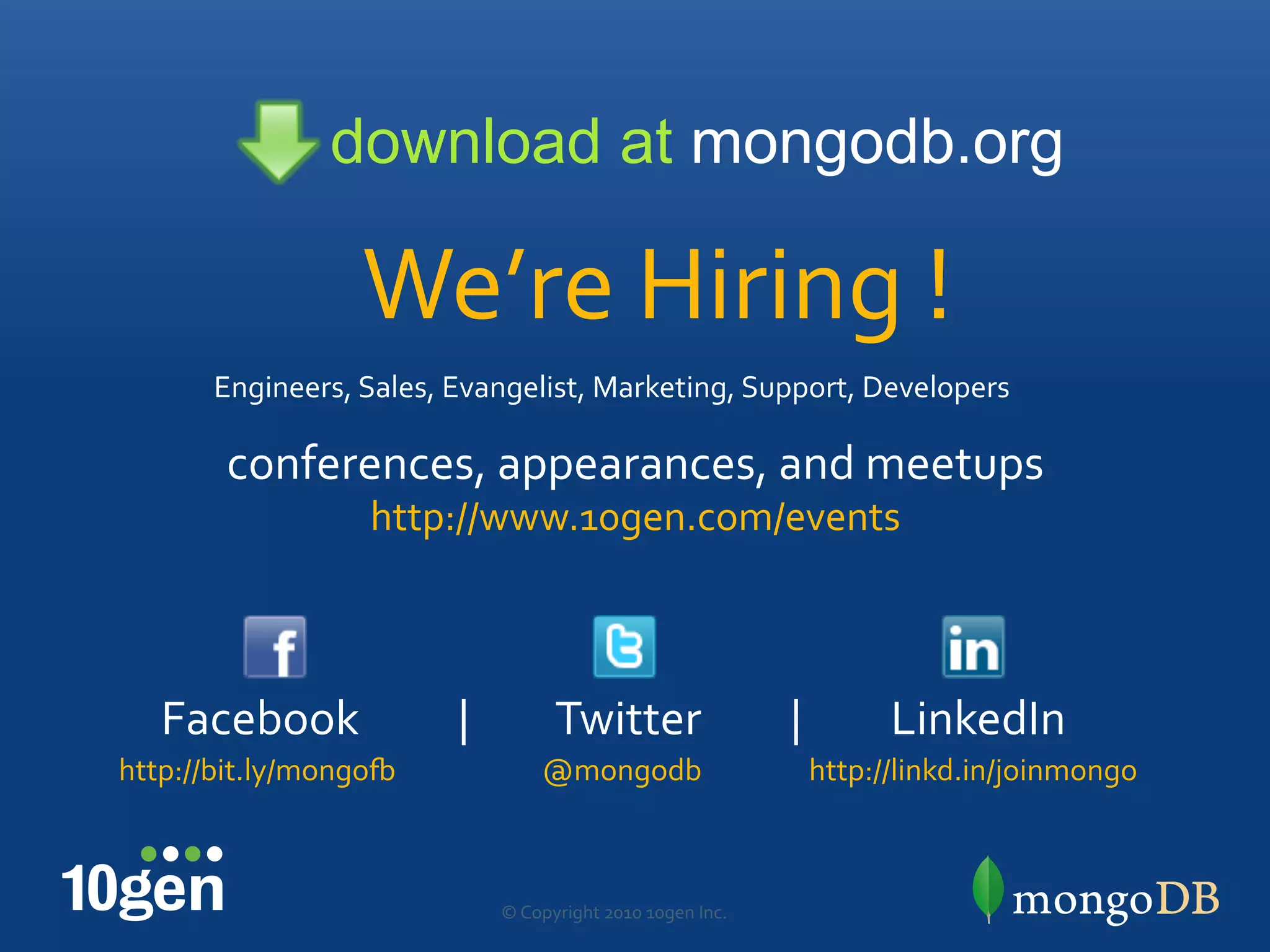 download at mongodb.org

                  We’re"Hiring"!"
       Engineers,"Sales,"Evangelist,"Marketing,"Support,"Developers""

        conferences,"appearances,"and"meetups"
                   http://www.10gen.com/events"
                                "


   Facebook""""""""""|"""""""""Twitter"""""""""|"""""""""LinkedIn"
http://bit.ly/mongoQ""           @mongodb"                  http://linkd.in/joinmongo"



                             ©"Copyright"2010"10gen"Inc."
 