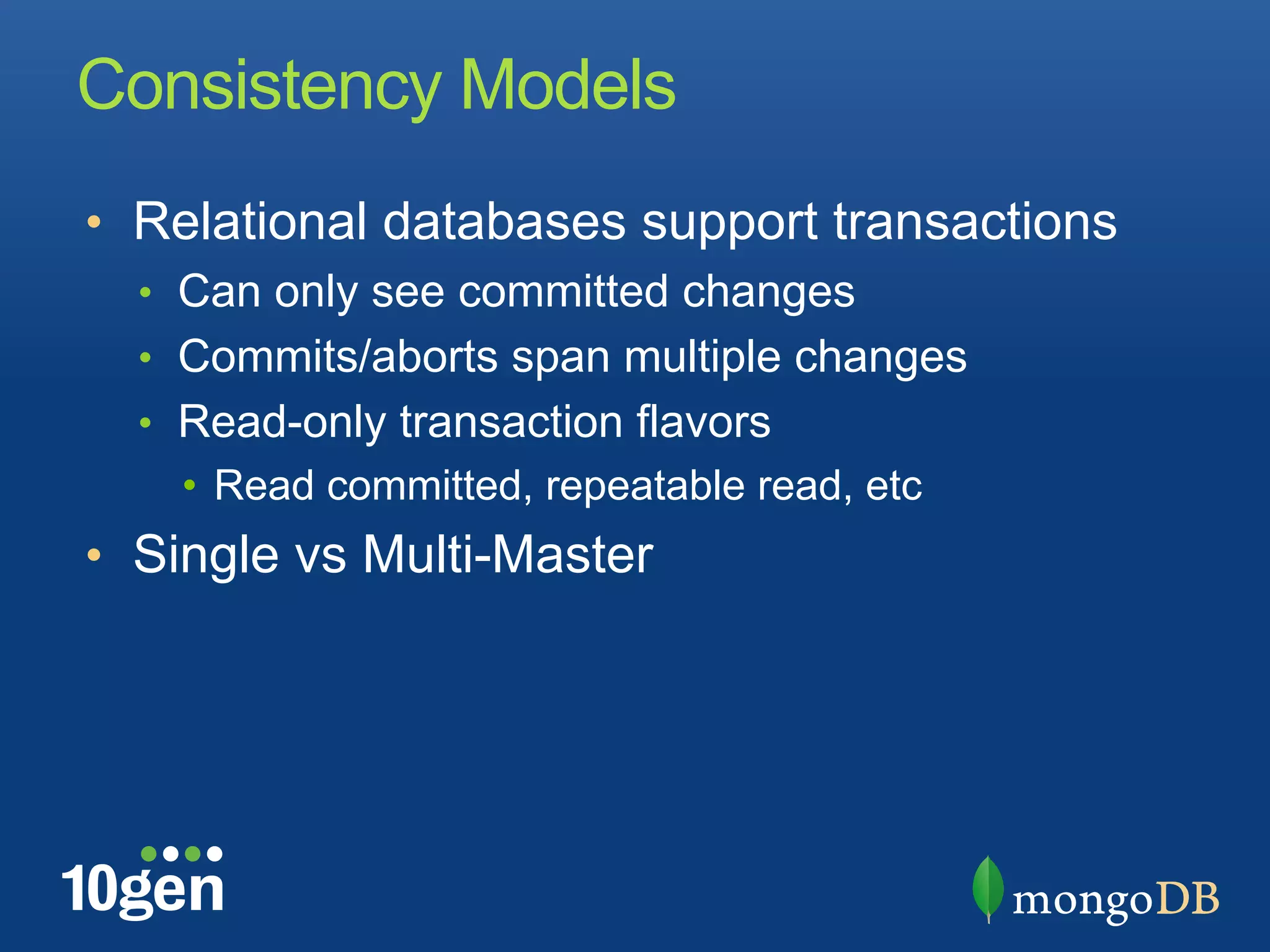 Consistency Models
•  Relational databases support transactions
  •  Can only see committed changes
  •  Commits/aborts span multiple changes
  •  Read-only transaction flavors
    •  Read committed, repeatable read, etc
•  Single vs Multi-Master
 