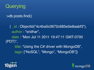 Querying
 >db.posts.ﬁnd()"
"
    { _id : ObjectId("4c4ba5c0672c685e5e8aabf3"),"
      author : “sridhar", "
      date : “Mon Jul 11 2011 19:47:11 GMT-0700
(PDT)", "
        title: “Using the C# driver with MongoDB”,"
        tags: [“NoSQL”, “Mongo”, “MongoDB”]} "
  "
 