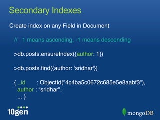 Secondary Indexes
Create index on any Field in Document"
"
   // 1 means ascending, -1 means descending"
"
   >db.posts.ensureIndex({author: 1})"
"
   >db.posts.ﬁnd({author: ʻsridhar'}) "
 "
   { _id     : ObjectId("4c4ba5c0672c685e5e8aabf3"),"
     author : “sridhar", "
     ... }"
 