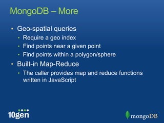 MongoDB – More
•  Geo-spatial queries
  •  Require a geo index
  •  Find points near a given point
  •  Find points within a polygon/sphere
•  Built-in Map-Reduce
  •  The caller provides map and reduce functions
    written in JavaScript
 