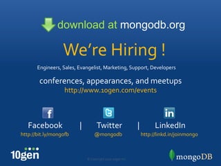 download at mongodb.org

                  We’re"Hiring"!"
       Engineers,"Sales,"Evangelist,"Marketing,"Support,"Developers""

        conferences,"appearances,"and"meetups"
                   http://www.10gen.com/events"
                                "


   Facebook""""""""""|"""""""""Twitter"""""""""|"""""""""LinkedIn"
http://bit.ly/mongoQ""           @mongodb"                  http://linkd.in/joinmongo"



                             ©"Copyright"2010"10gen"Inc."
 