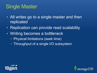 Single Master
•  All writes go to a single master and then
   replicated
•  Replication can provide read scalability
•  Writing becomes a bottleneck
  •  Physical limitations (seek time)
  •  Throughput of a single I/O subsystem
 