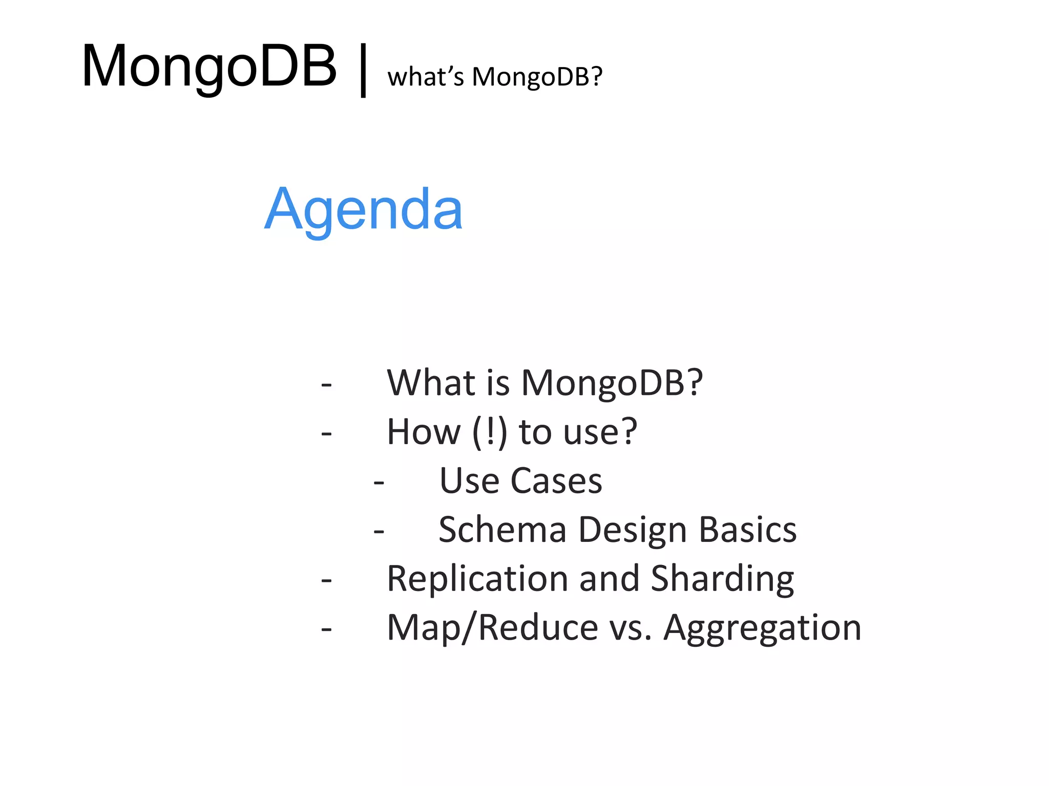 MongoDB | what’s MongoDB?

        Agenda

           -  What is MongoDB?
           -  How (!) to use?
             - Use Cases
             - Schema Design Basics
           - Replication and Sharding
           - Map/Reduce vs. Aggregation
 