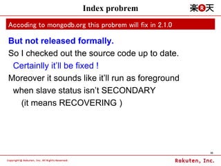 Index probrem
Accoding to mongodb.org this probrem will fix in 2.1.0

But not released formally.
So I checked out the sour...